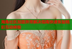 海角社区加载异常解决指南快速恢复精彩互动体验