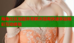 海角社区加载异常解决指南快速恢复精彩互动体验