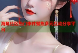 海角社区热门事件聚焦多元互动分享平台