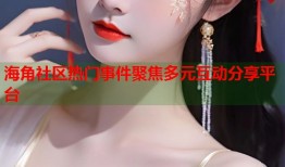 海角社区热门事件聚焦多元互动分享平台