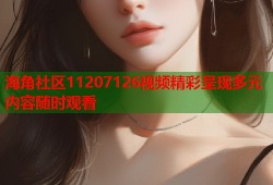 海角社区11207126视频精彩呈现多元内容随时观看