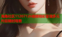 海角社区11207126视频精彩呈现多元内容随时观看