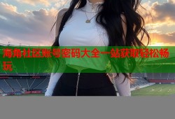 海角社区账号密码大全一站获取轻松畅玩