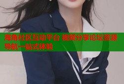 海角社区互动平台 视频分享论坛资源导航一站式体验