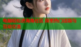 电脑轻松进海角社区 探索热门话题与互动交流