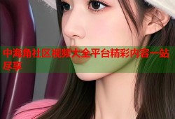 中海角社区视频大全平台精彩内容一站尽享