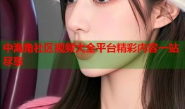 中海角社区视频大全平台精彩内容一站尽享