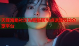 天涯海角社区贴吧畅聊热点话题互动分享平台