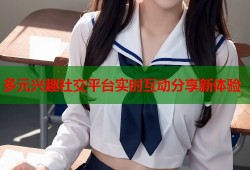 多元兴趣社交平台实时互动分享新体验