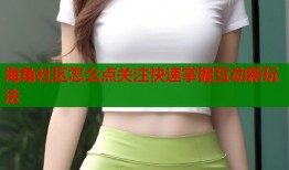 海角社区怎么点关注快速掌握互动新玩法
