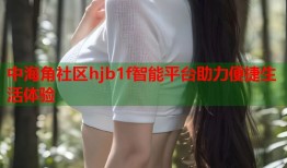 中海角社区hjb1f智能平台助力便捷生活体验