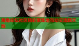 海角论坛社区精彩聚集地互动交流新天地