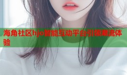 海角社区hjo智能互动平台引领潮流体验
