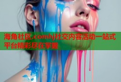 海角社区.comhj社交内容活动一站式平台精彩尽在掌握