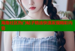 海角社区热门帖子精选快速发现精彩内容