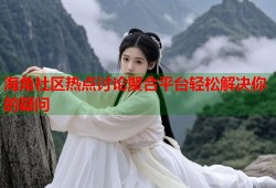 海角社区热点讨论聚合平台轻松解决你的疑问