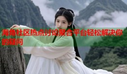 海角社区热点讨论聚合平台轻松解决你的疑问