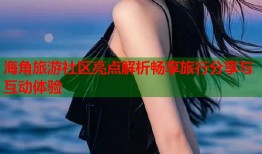 海角旅游社区亮点解析畅享旅行分享与互动体验