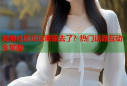 海角社区论坛哪里去了？热门话题互动全掌握
