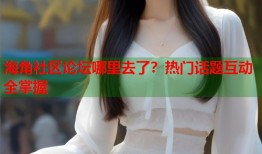 海角社区论坛哪里去了？热门话题互动全掌握