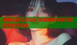 海角社区互动论坛 精准推荐丰富内容尽享社交乐趣