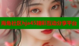 海角社区hja45精彩互动分享平台
