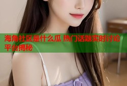 海角社区是什么瓜 热门话题实时讨论平台揭秘