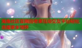 海角社区官网回老家互动交友平台轻松连接家乡情怀