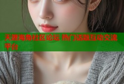 天涯海角社区论坛 热门话题互动交流平台
