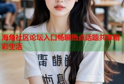 海角社区论坛入口畅聊热点话题共享精彩生活
