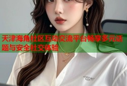 天津海角社区互动交流平台畅享多元话题与安全社交体验