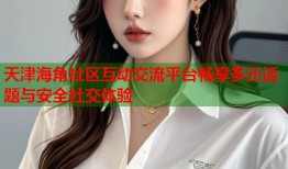 天津海角社区互动交流平台畅享多元话题与安全社交体验