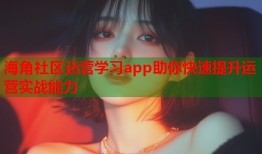 海角社区运营学习app助你快速提升运营实战能力