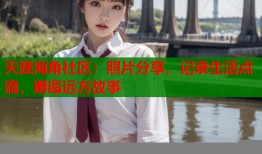 天涯海角社区：照片分享，记录生活点滴，邂逅远方故事