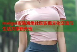 meigui影院海角社区影视文化交流与生活共享新天地