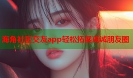 海角社区交友app轻松拓展真诚朋友圈