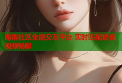 海角社区全能交友平台 实时匹配语音视频畅聊