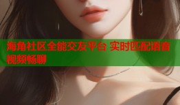 海角社区全能交友平台 实时匹配语音视频畅聊