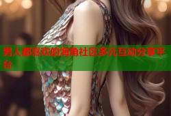男人都喜欢的海角社区多元互动分享平台