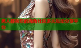 男人都喜欢的海角社区多元互动分享平台