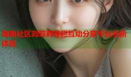 海角社区刘莉莉专栏互动分享平台全新体验