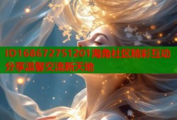 ID168672751201海角社区精彩互动分享温馨交流新天地