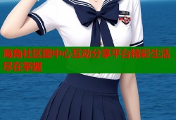 海角社区图中心互动分享平台精彩生活尽在掌握