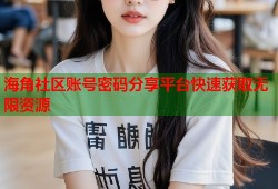 海角社区账号密码分享平台快速获取无限资源