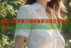 海角社区苹果下载畅享多元社交与精彩生活