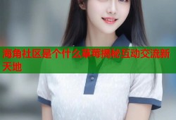 海角社区是个什么草莓揭秘互动交流新天地