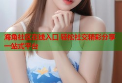 海角社区在线入口 轻松社交精彩分享一站式平台