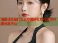 海角社区是什么玩意揭秘社交互动与兴趣分享平台