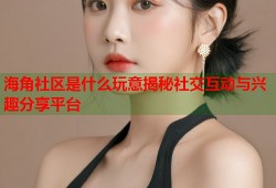 海角社区是什么玩意揭秘社交互动与兴趣分享平台