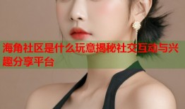 海角社区是什么玩意揭秘社交互动与兴趣分享平台